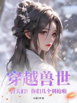 穿越兽世兽夫们你们几个别抢啦免费观看
