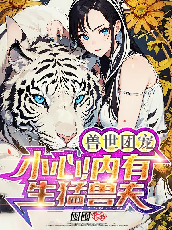 兽世团宠小心内有生猛兽夫