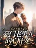 占有欲十足,豪门老男人的心肝宠